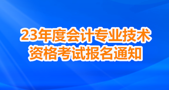 关于深圳市2023年度全国会计专业技术资格考试报名及有关事项的通知